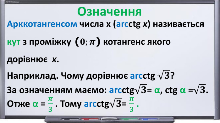 Арккотангенсом числа х (arcсtg x) називаєтьсякут з проміжку (𝟎;𝝅) котангенс якогодорівнює х. Наприклад. Чому дорівнює arcсtg 𝟑?За означенням маємо: arcсtg𝟑= α, сtg α =𝟑. Отже α = 𝝅𝟑 . Тому arcсtg𝟑= 𝝅𝟑 .  Означення