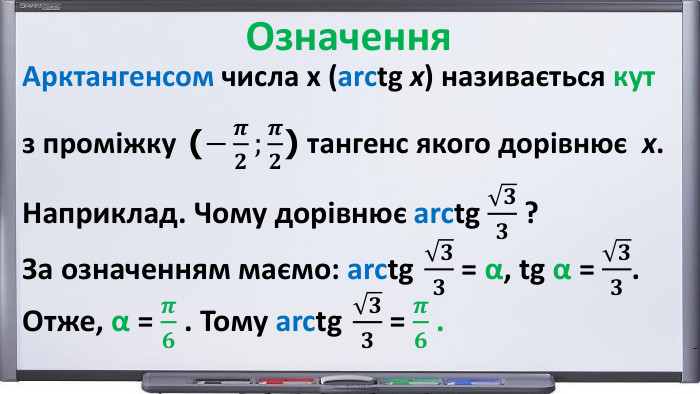 Арктангенсом числа х (arctg x) називається кутз проміжку (−𝝅𝟐;𝝅𝟐) тангенс якого дорівнює х. Наприклад. Чому дорівнює arctg 𝟑𝟑 ?За означенням маємо: arctg 𝟑𝟑 = α, tg α = 𝟑𝟑. Отже, α = 𝝅𝟔 . Тому arctg 𝟑𝟑 = 𝝅𝟔 .  Означення