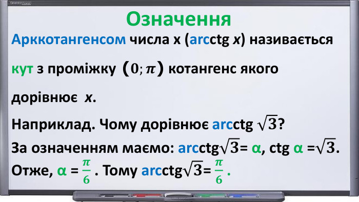 Арккотангенсом числа х (arcсtg x) називаєтьсякут з проміжку (𝟎;𝝅) котангенс якогодорівнює х. Наприклад. Чому дорівнює arcсtg 𝟑?За означенням маємо: arcсtg𝟑= α, сtg α =𝟑. Отже, α = 𝝅𝟔 . Тому arcсtg𝟑= 𝝅𝟔 .  Означення