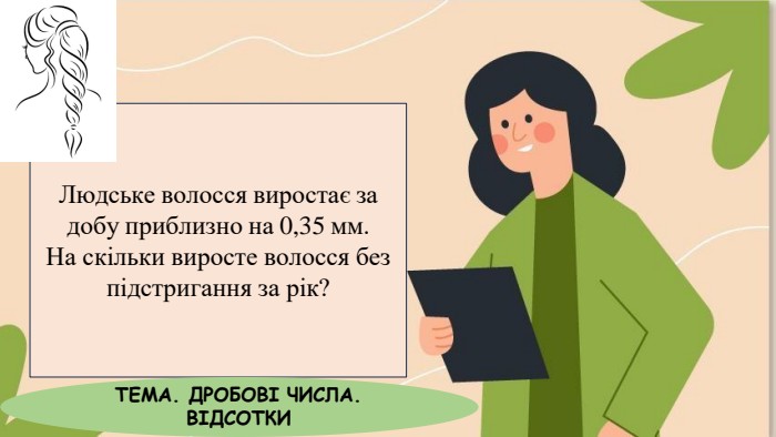 Людське волосся виростає за добу приблизно на 0,35 мм. На скільки виросте волосся без підстригання за рік?ТЕМА. ДРОБОВІ ЧИСЛА. ВІДСОТКИ