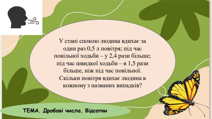 У стані спокою людина вдихає за один раз 0,5 л повітря; під час повільної ходьби – у 2,4 рази більше; під час швидкої ходьби – в 1,5 рази більше, ніж під час повільної. Скільки повітря вдихає людина в кожному з названих випадків?ТЕМА. Дробові числа. Відсотки