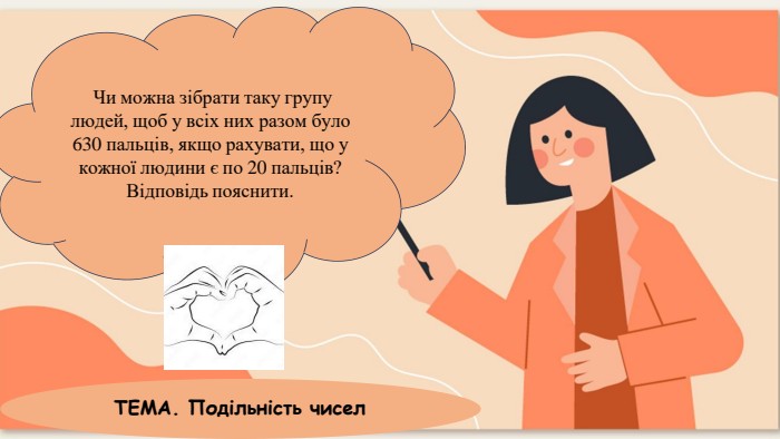 Чи можна зібрати таку групу людей, щоб у всіх них разом було 630 пальців, якщо рахувати, що у кожної людини є по 20 пальців?Відповідь пояснити. ТЕМА. Подільність чисел