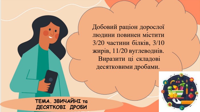 Добовий раціон дорослої людини повинен містити 3/20 частини білків, 3/10 жирів, 11/20 вуглеводнів. Виразити ці складові десятковими дробами. ТЕМА. ЗВИЧАЙНІ та ДЕСЯТКОВІ ДРОБИ