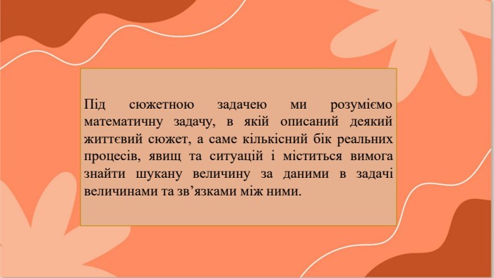 Під	сюжетною математичну	задачу,задачею ми	розуміємо в	якій	описаний	деякийжиттєвий сюжет, а саме кількісний бік реальних процесів, явищ та ситуацій і міститься вимога знайти шукану величину за даними в задачі величинами та зв’язками між ними.