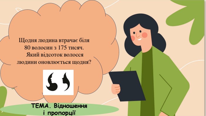 Щодня людина втрачає біля 80 волосин з 175 тисяч. Який відсоток волосся людини оновлюється щодня?ТЕМА. Відношення і пропорції