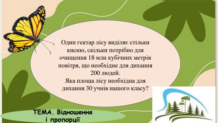 Один гектар лісу виділяє стільки кисню, скільки потрібно для очищення 18 млн кубічних метрів повітря, що необхідне для дихання 200 людей. Яка площа лісу необхідна для дихання 30 учнів нашого класу?ТЕМА. Відношення і пропорції