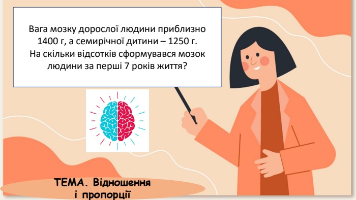 Вага мозку дорослої людини приблизно 1400 г, а семирічної дитини – 1250 г. На скільки відсотків сформувався мозок людини за перші 7 років життя?ТЕМА. Відношення і пропорції