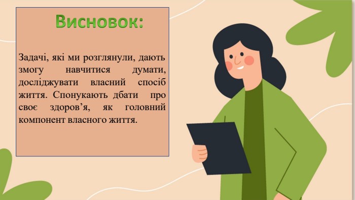 Задачі, які ми розглянули, даютьзмогу	навчитися досліджувати	власнийдумати, спосібжиття. Спонукають дбатипросвоє	здоров’я,	як	головний компонент власного життя.