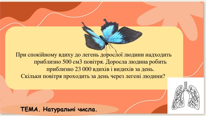 При спокійному вдиху до легень дорослої людини надходить приблизно 500 см3 повітря. Доросла людина робитьприблизно 23 000 вдихів і видихів за день. Скільки повітря проходить за день через легені людини?. ТЕМА. Натуральні числа.