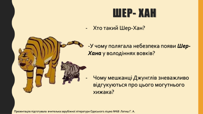 Шер- Хан-У чому полягала небезпека появи Шер-Хана у володіннях вовків?Хто такий Шер-Хан? Чому мешканці Джунглів зневажливо відгукуються про цього могутнього хижака?Презентацію підготувала вчителька зарубіжної літератури Одеського ліцею №68 Латиш Г. А.