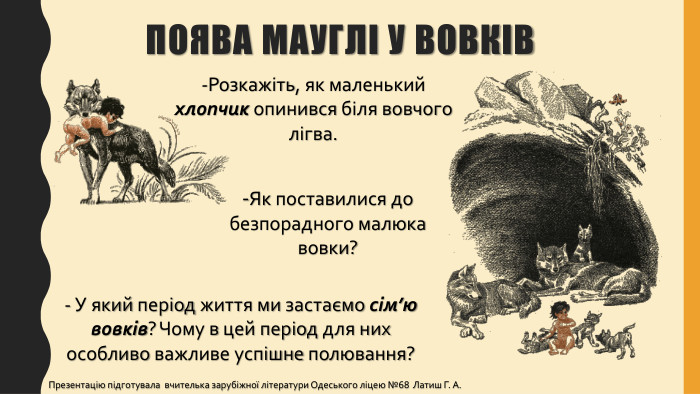 Поява мауглі у вовків-Розкажіть, як маленький хлопчик опинився біля вовчого лігва.-Як поставилися до безпорадного малюка вовки?- У який період життя ми застаємо сім’ю вовків? Чому в цей період для них особливо важливе успішне полювання?Презентацію підготувала вчителька зарубіжної літератури Одеського ліцею №68 Латиш Г. А.