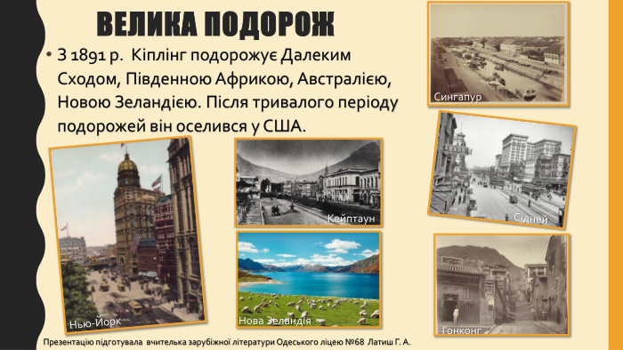 Велика подорож З 1891 р. Кіплінг подорожує Далеким Сходом, Південною Африкою, Австралією, Новою Зеландією. Після тривалого періоду подорожей він оселився у США. Презентацію підготувала вчителька зарубіжної літератури Одеського ліцею №68 Латиш Г. А. Кейптаун. Сингапур. Сідней. Гонконг. Нова Зеландія. Нью-Йорк