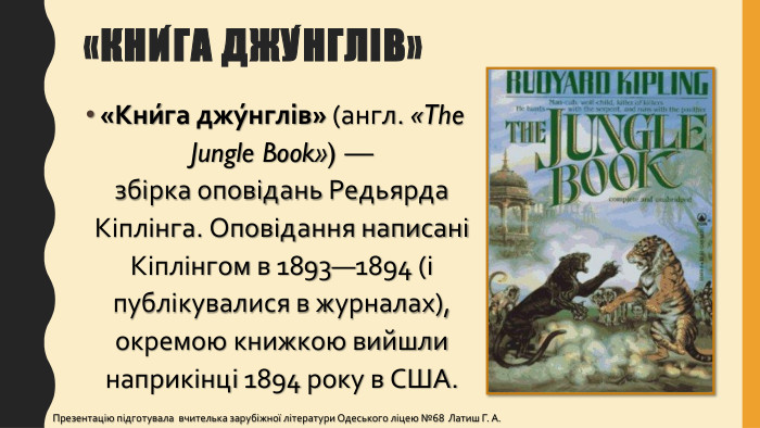 «Кни́га джу́нглів»«Кни́га джу́нглів» (англ. «The Jungle Book») — збірка оповідань Редьярда Кіплінга. Оповідання написані Кіплінгом в 1893—1894 (і публікувалися в журналах), окремою книжкою вийшли наприкінці 1894 року в США. Презентацію підготувала вчителька зарубіжної літератури Одеського ліцею №68 Латиш Г. А.