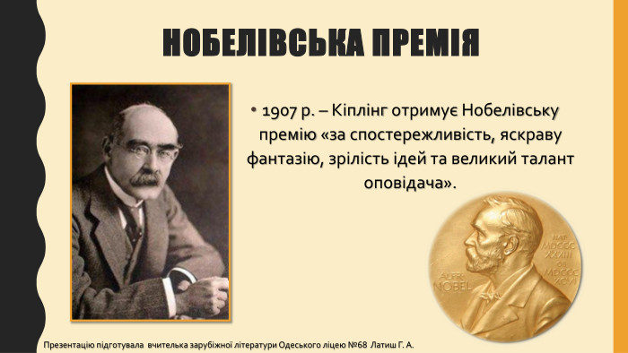 Нобелівська премія1907 р. – Кіплінг отримує Нобелівську премію «за спостережливість, яскраву фантазію, зрілість ідей та великий талант оповідача». Презентацію підготувала вчителька зарубіжної літератури Одеського ліцею №68 Латиш Г. А.