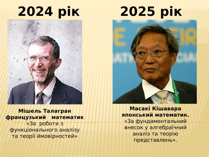 2024 рік2025 рік. Мішель Талагранфранцузький математик«За роботи з функціонального аналізу та теорії ймовірностей»Масакі Кішавараяпонський математик.«За фундаментальний внесок у алгебраїчний аналіз та теорію представлень».
