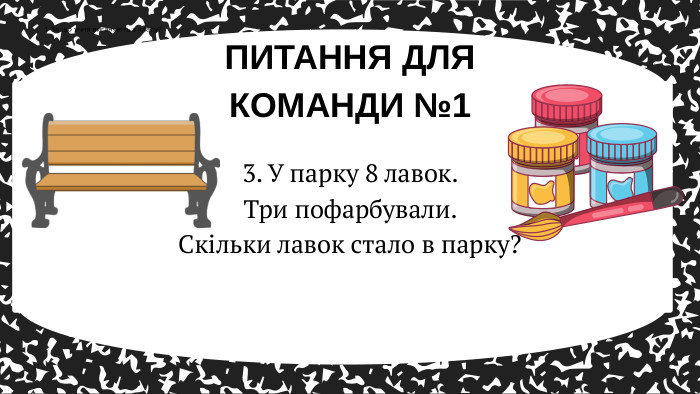 ПИТАННЯ ДЛЯ КОМАНДИ №11. За що учня виганяють з класу?3. У парку 8 лавок. Три пофарбували. Скільки лавок стало в парку? 