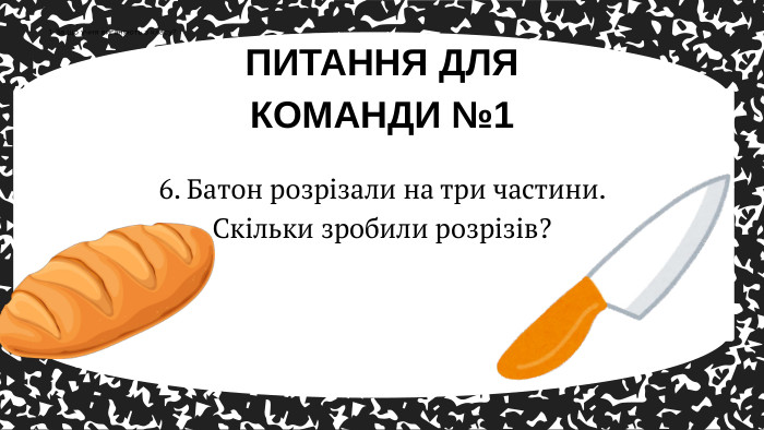 ПИТАННЯ ДЛЯ КОМАНДИ №11. За що учня виганяють з класу?6. Батон розрізали на три частини. Скільки зробили розрізів?