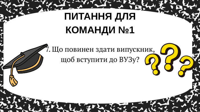 ПИТАННЯ ДЛЯ КОМАНДИ №11. За що учня виганяють з класу?7. Що повинен здати випускник, щоб вступити до ВУЗу? 