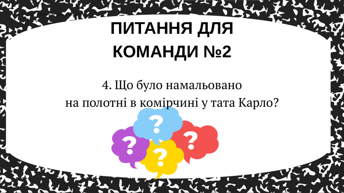 4. Що було намальовано на полотні в комірчині у тата Карло?ПИТАННЯ ДЛЯ КОМАНДИ №21. За що учня виганяють з класу?