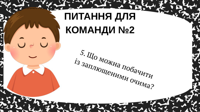 5. Що можна побачити із заплющеними очима? ПИТАННЯ ДЛЯ КОМАНДИ №21. За що учня виганяють з класу?