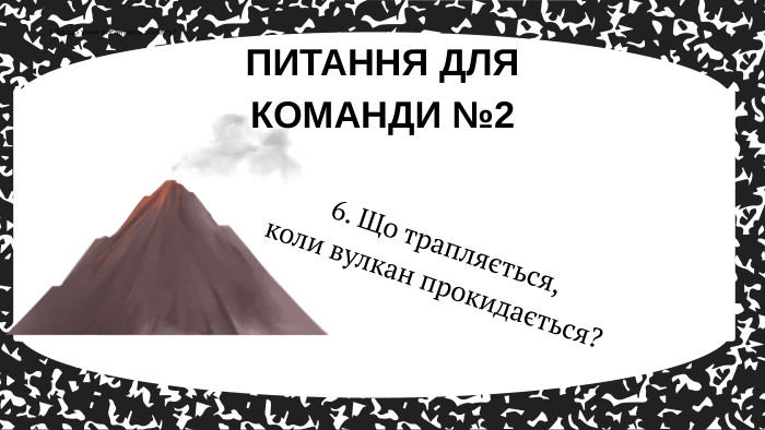 6. Що трапляється, коли вулкан прокидається?ПИТАННЯ ДЛЯ КОМАНДИ №21. За що учня виганяють з класу?