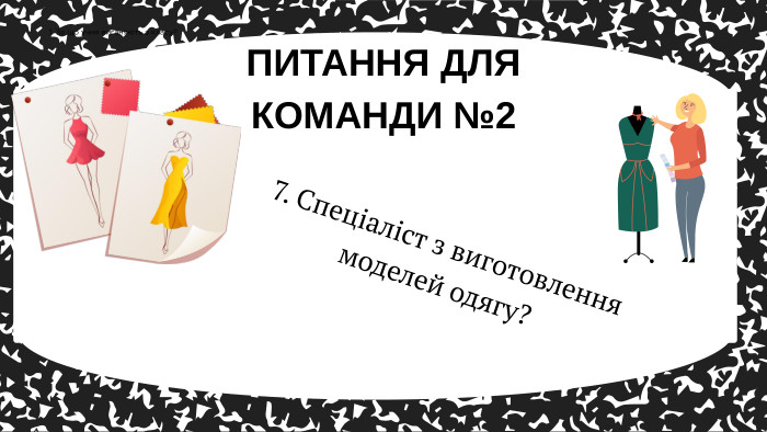 7. Спеціаліст з виготовлення моделей одягу?ПИТАННЯ ДЛЯ КОМАНДИ №21. За що учня виганяють з класу?