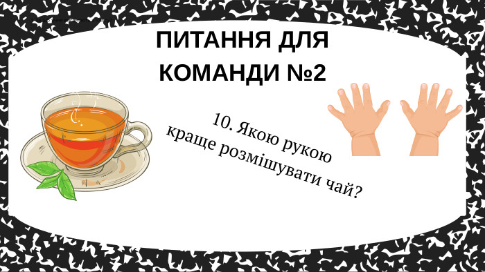 10. Якою рукою краще розмішувати чай? ПИТАННЯ ДЛЯ КОМАНДИ №21. За що учня виганяють з класу?