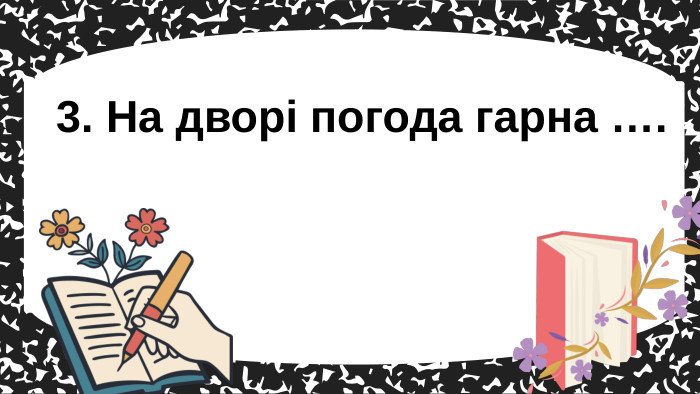 3. На дворі погода гарна ….
