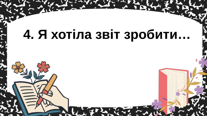 4. Я хотіла звіт зробити…