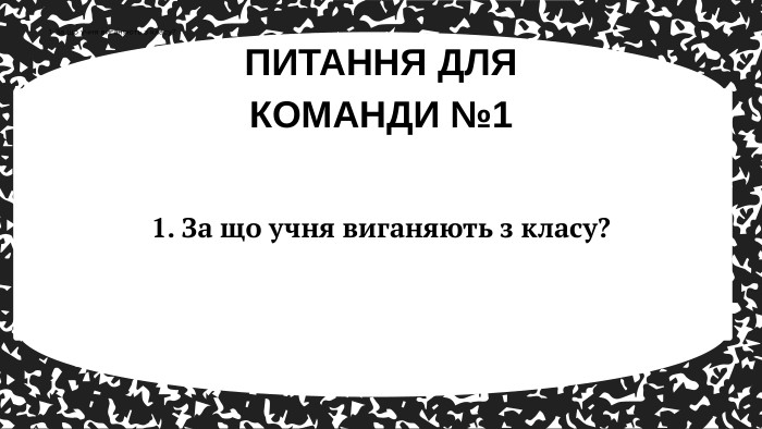 ПИТАННЯ ДЛЯ КОМАНДИ №11. За що учня виганяють з класу?1. За що учня виганяють з класу?
