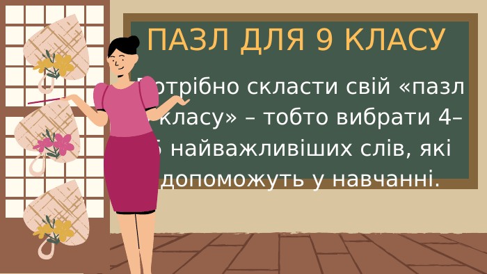 ПАЗЛ ДЛЯ 9 КЛАСУПотрібно скласти свій «пазл 9 класу» – тобто вибрати 4–5 найважливіших слів, які допоможуть у навчанні.