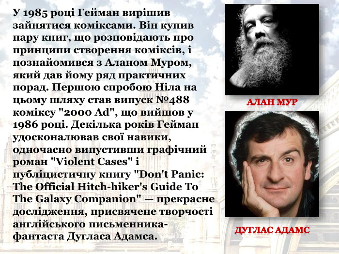 У 1985 році Гейман вирішив зайнятися коміксами. Він купив пару книг, що розповідають про принципи створення коміксів, і познайомився з Аланом Муром, який дав йому ряд практичних порад. Першою спробою Ніла на цьому шляху став випуск №488 коміксу 