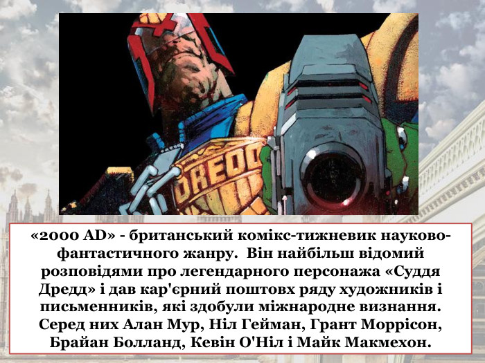 «2000 AD» - британський комікс-тижневик науково-фантастичного жанру.  Він найбільш відомий розповідями про легендарного персонажа «Суддя Дредд» і дав кар'єрний поштовх ряду художників і письменників, які здобули міжнародне визнання.  Серед них Алан Мур, Ніл Гейман, Грант Моррісон, Брайан Болланд, Кевін О'Ніл і Майк Макмехон. 