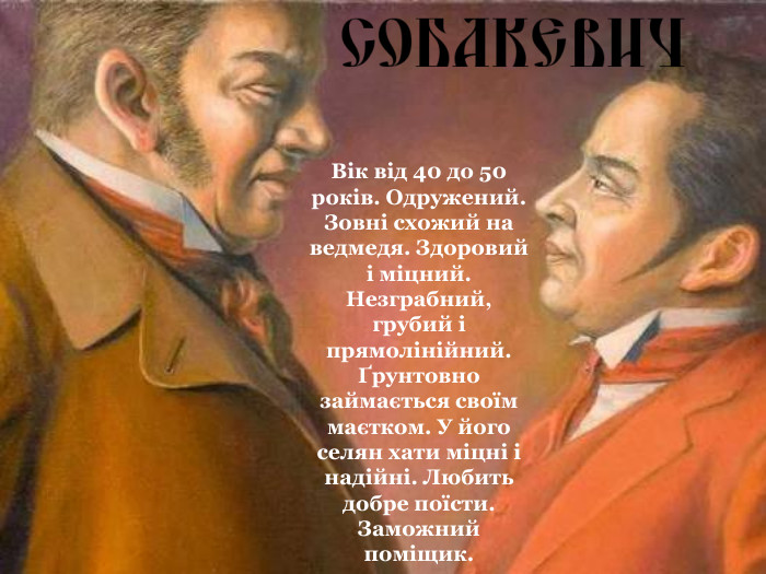 Вік від 40 до 50 років. Одружений. Зовні схожий на ведмедя. Здоровий і міцний. Незграбний, грубий і прямолінійний. Ґрунтовно займається своїм маєтком. У його селян хати міцні і надійні. Любить добре поїсти. Заможний поміщик. 