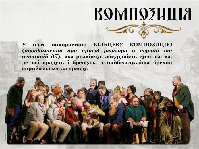 У п’єсі використано КІЛЬЦЕВУ КОМПОЗИЦІЮ (повідомлення про приїзд ревізора в першій та останній дії), яка розвінчує абсурдність суспільства, де всі крадуть і брешуть, а найбезглуздіша брехня сприймається за правду. 