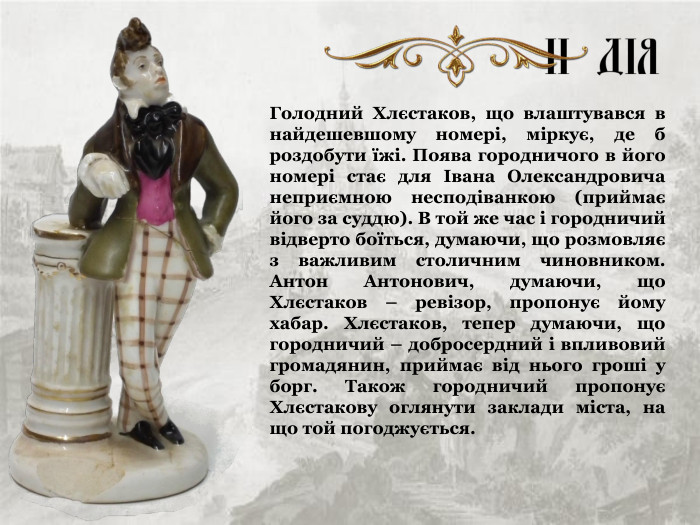 Голодний Хлєстаков, що влаштувався в найдешевшому номері, міркує, де б роздобути їжі. Поява городничого в його номері стає для Івана Олександровича неприємною несподіванкою (приймає його за суддю). В той же час і городничий відверто боїться, думаючи, що розмовляє з важливим столичним чиновником. Антон Антонович, думаючи, що Хлєстаков – ревізор, пропонує йому хабар. Хлєстаков, тепер думаючи, що городничий – добросердний і впливовий громадянин, приймає від нього гроші у борг. Також городничий пропонує Хлєстакову оглянути заклади міста, на що той погоджується. 
