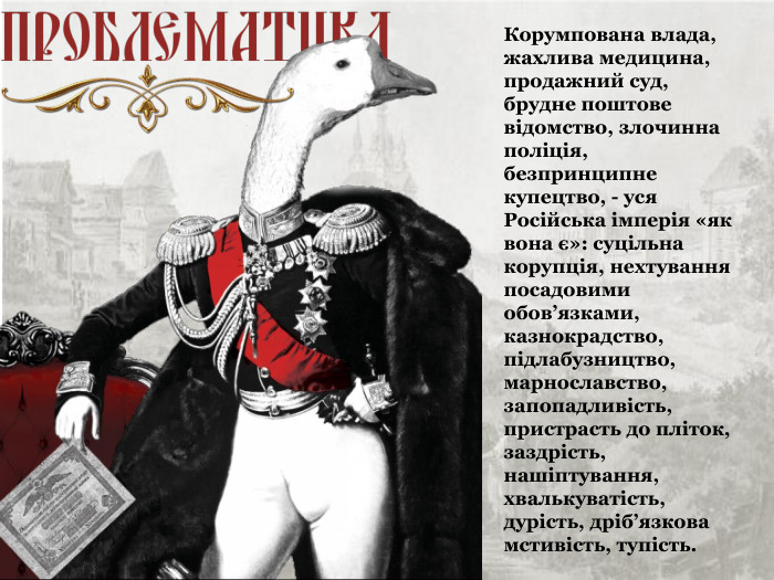Корумпована влада, жахлива медицина, продажний суд, брудне поштове відомство, злочинна поліція, безпринципне купецтво, - уся Російська імперія «як вона є»: суцільна корупція, нехтування посадовими обов’язками, казнокрадство, підлабузництво, марнославство, запопадливість, пристрасть до пліток, заздрість, нашіптування, хвалькуватість, дурість, дріб’язкова мстивість, тупість. 