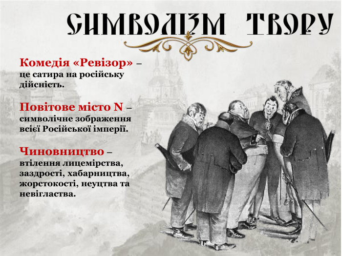 Комедія «Ревізор» – це сатира на російську дійсність.  Повітове місто N – символічне зображення всієї Російської імперії.  Чиновництво – втілення лицемірства, заздрості, хабарництва, жорстокості, неуцтва та невігластва. 