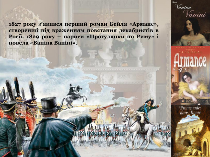 1827 року з’явився перший роман Бейля «Арманс», створений під враженням повстання декабристів в Росії. 1829 року – нариси «Прогулянки по Риму» і новела «Ваніна Ваніні». 