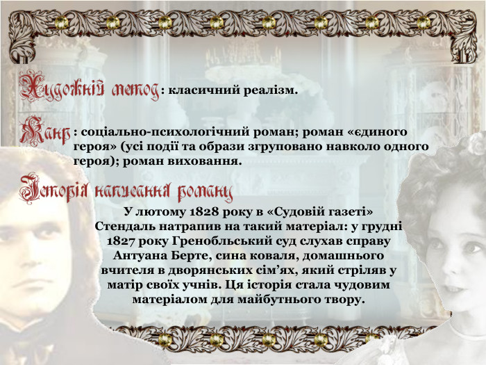 : класичний реалізм. : соціально-психологічний роман; роман «єдиного героя» (усі події та образи згруповано навколо одного героя); роман виховання. У лютому 1828 року в «Судовій газеті» Стендаль натрапив на такий матеріал: у грудні 1827 року Гренобльський суд слухав справу Антуана Берте, сина коваля, домашнього вчителя в дворянських сім’ях, який стріляв у матір своїх учнів. Ця історія стала чудовим матеріалом для майбутнього твору. 