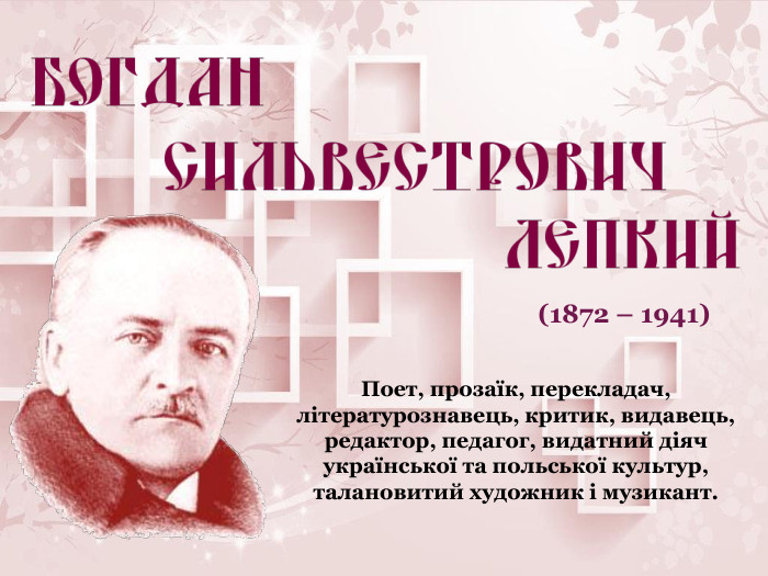 Поет, прозаїк, перекладач, літературознавець, критик, видавець, редактор, педагог, видатний діяч української та польської культур, талановитий художник і музикант.  (1872 – 1941) 