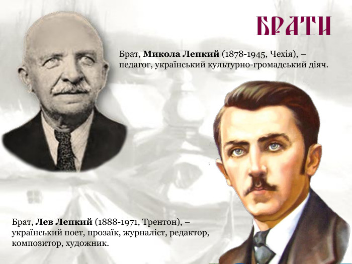 Брат, Микола Лепкий (1878-1945, Чехія), – педагог, український культурно-громадський діяч. Брат, Лев Лепкий (1888-1971, Трентон), – український поет, прозаїк, журналіст, редактор, композитор, художник. 