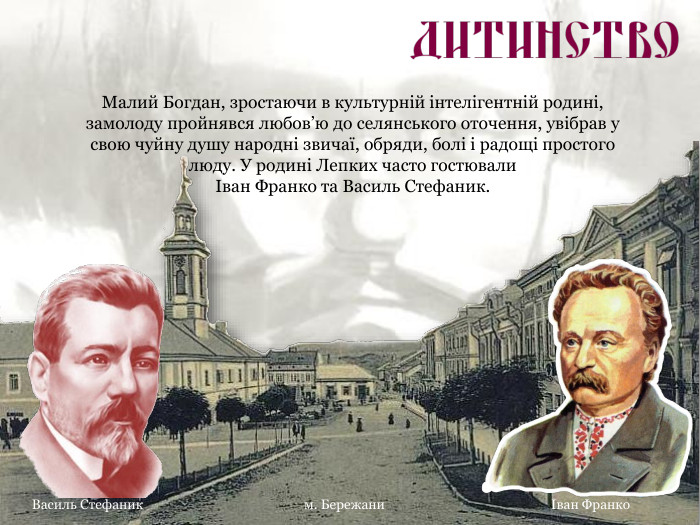 Василь Стефаник Іван Франко Малий Богдан, зростаючи в культурній інтелігентній родині, замолоду пройнявся любов’ю до селянського оточення, увібрав у свою чуйну душу народні звичаї, обряди, болі і радощі простого люду. У родині Лепких часто гостювали  Іван Франко та Василь Стефаник. м. Бережани 
