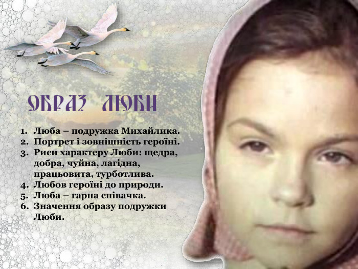 Люба – подружка Михайлика. Портрет і зовнішність героїні. Риси характеру Люби: щедра, добра, чуйна, лагідна, працьовита, турботлива. Любов героїні до природи. Люба – гарна співачка. Значення образу подружки Люби. 