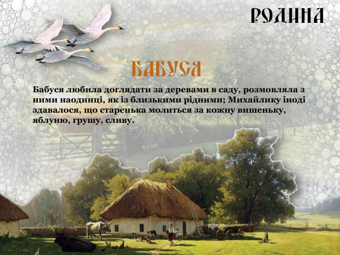 Бабуся любила доглядати за деревами в саду, розмовляла з ними наодинці, як із близькими рідними; Михайлику іноді здавалося, що старенька молиться за кожну вишеньку, яблуню, грушу, сливу. 