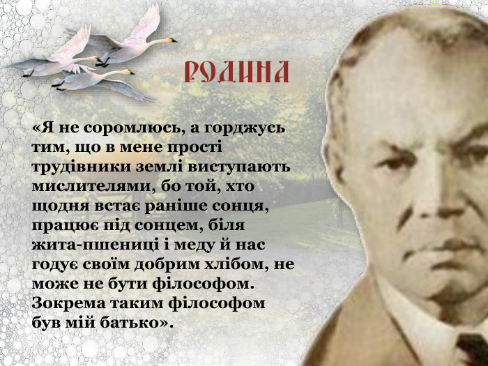 «Я не соромлюсь, а горджусь тим, що в мене прості трудівники землі виступають мислителями, бо той, хто щодня встає раніше сонця, працює під сонцем, біля жита-пшениці і меду й нас годує своїм добрим хлібом, не може не бути філософом. Зокрема таким філософом був мій батько». 