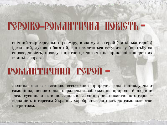 епічний твір середнього розміру, в якому діє герой (чи кілька героїв) ідеальний, духовно багатий, він намагається вступити у боротьбу за справедливість, правду і прагне це довести на прикладі конкретних вчинків, справ. людина, яка є частиною всеосяжної природи, вона індивідуально-самоцінна, неповторна: паралельне зображення природи й людини. Ідеал суспільно активної, діяльної людини; риси позитивного героя — відданість інтересам України, хоробрість, здатність до самопожертви, патріотизм. 
