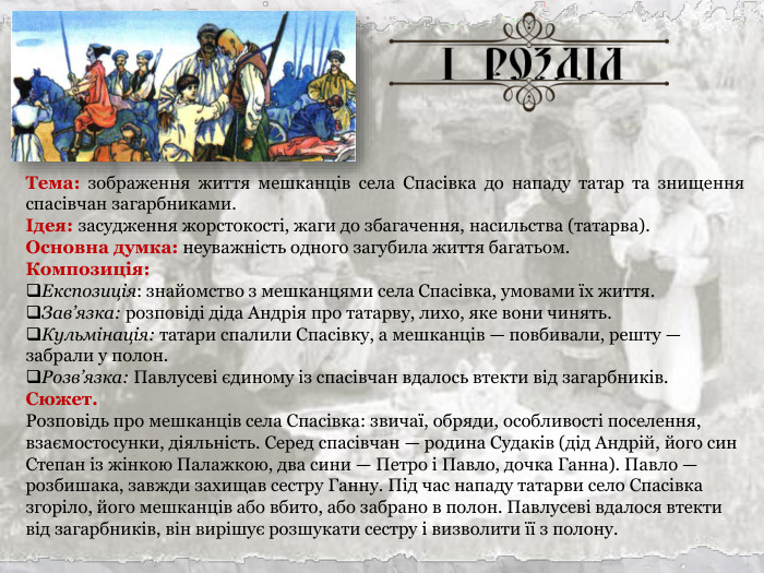 Тема: зображення життя мешканців села Спасівка до нападу татар та знищення спасівчан загарбниками. Ідея: засудження жорстокості, жаги до збагачення, насильства (татарва). Основна думка: неуважність одного загубила життя багатьом. Композиція: Експозиція: знайомство з мешканцями села Спасівка, умовами їх життя.  Зав’язка: розповіді діда Андрія про татарву, лихо, яке вони чинять.  Кульмінація: татари спалили Спасівку, а мешканців — повбивали, решту — забрали у полон. Розв’язка: Павлусеві єдиному із спасівчан вдалось втекти від загарбників. Сюжет. Розповідь про мешканців села Спасівка: звичаї, обряди, особливості поселення, взаємостосунки, діяльність. Серед спасівчан — родина Судаків (дід Андрій, його син Степан із жінкою Палажкою, два сини — Петро і Павло, дочка Ганна). Павло — розбишака, завжди захищав сестру Ганну. Під час нападу татарви село Спасівка згоріло, його мешканців або вбито, або забрано в полон. Павлусеві вдалося втекти від загарбників, він вирішує розшукати сестру і визволити її з полону.  