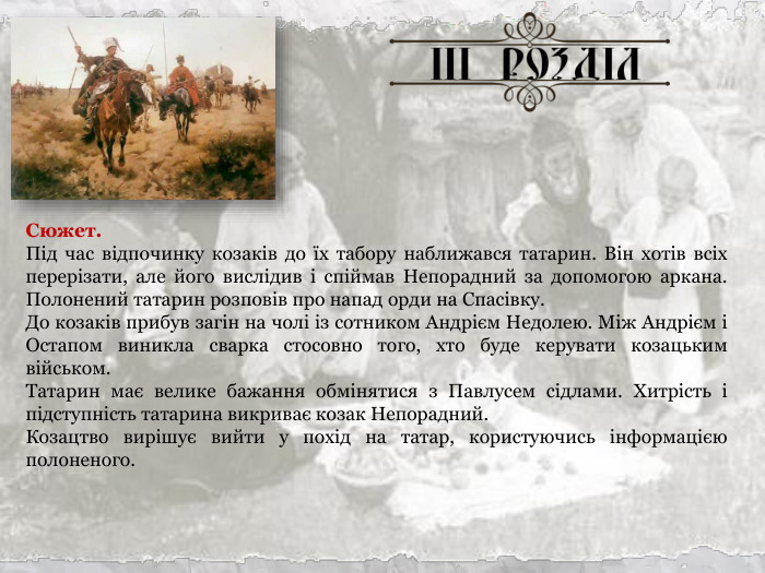 Сюжет. Під час відпочинку козаків до їх табору наближався татарин. Він хотів всіх перерізати, але його вислідив і спіймав Непорадний за допомогою аркана. Полонений татарин розповів про напад орди на Спасівку. До козаків прибув загін на чолі із сотником Андрієм Недолею. Між Андрієм і Остапом виникла сварка стосовно того, хто буде керувати козацьким військом. Татарин має велике бажання обмінятися з Павлусем сідлами. Хитрість і підступність татарина викриває козак Непорадний. Козацтво вирішує вийти у похід на татар, користуючись інформацією полоненого.  