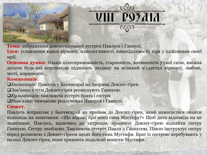 Тема: зображення довгоочікуваної зустрічі Павлуся і Ганнусі. Ідея: уславлення краси вірності, наполегливості, винахідливості; віра у здійснення своєї мрії. Основна думка: тільки цілеспрямованість, старанність, впевненість у свої сили, вміння долати будь-які перешкоди підносять людину на великий п’єдестал вірності, любові, честі, порядності. Композиція: Експозиція: Павлусь у Бахчисараї на дворищі Девлет-гірея. Зав’язка: слуги Девлет-гірея розшукують Ганнусю. Кульмінація: хвилююча зустріч брата і сестри. Розв’язка: тимчасове розлучення Павлуся і Ганнусі. Сюжет. Павлусь потрапляє у Бахчисарай на прийом до Девлет-гірея, який намагається знайти відповідь на запитання: «Що відомо про мого сина Мустафу?» Щоб дати відповідь на це запитання, Павлусь, вдаючись до хитрощів, пропонує Девлет-гірею віднайти сестру Ганнусю. Сестру знайдено. Хвилююча зустріч Павла з Ганнусею. Павло інструктує сестру перед розмовою з Девлет-гіреєм щодо його сина Мустафи. Брат із сестрою перебувають у палаці Девлет-гірея, поки тривають подальші пошуки Мустафи.  